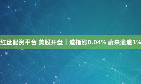 红盘配资平台 美股开盘｜道指涨0.04% 蔚来涨逾3%