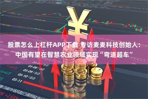 股票怎么上杠杆APP下载 专访麦麦科技创始人：中国有望在智慧农业领域实现“弯道超车”