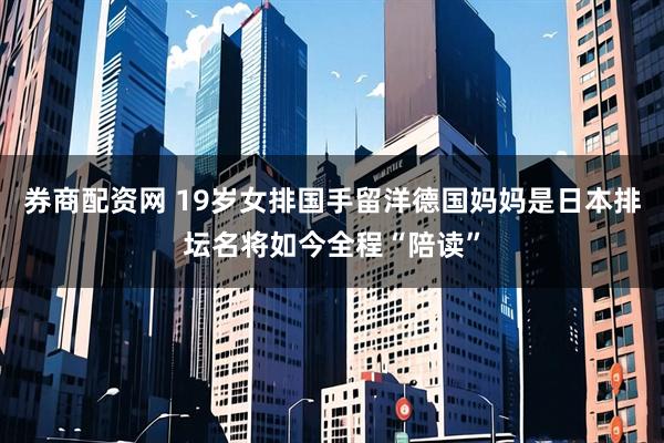 券商配资网 19岁女排国手留洋德国妈妈是日本排坛名将如今全程“陪读”