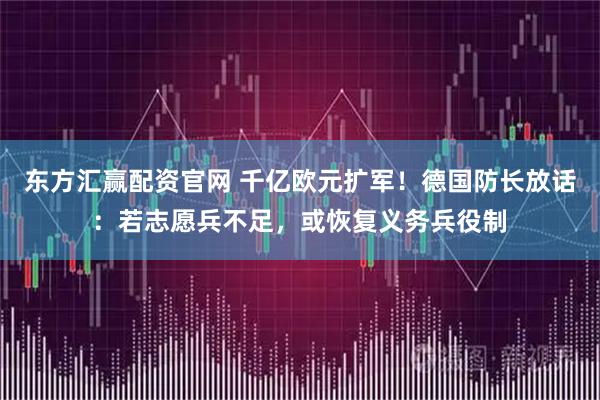 东方汇赢配资官网 千亿欧元扩军！德国防长放话：若志愿兵不足，或恢复义务兵役制