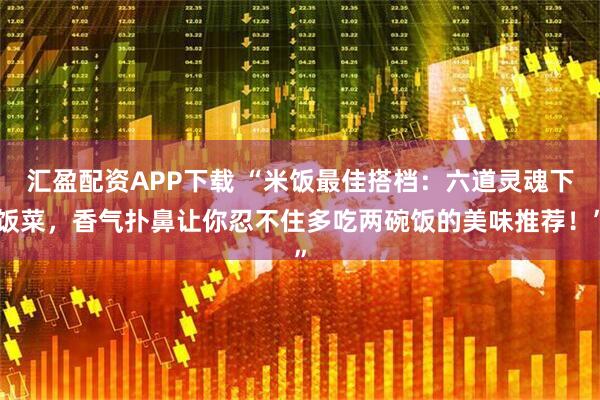 汇盈配资APP下载 “米饭最佳搭档：六道灵魂下饭菜，香气扑鼻让你忍不住多吃两碗饭的美味推荐！”