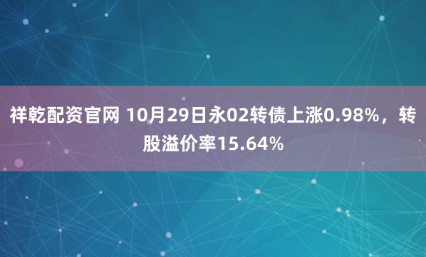 祥乾配资官网 10月29日永02转债上涨0.98%，转股溢价率15.64%