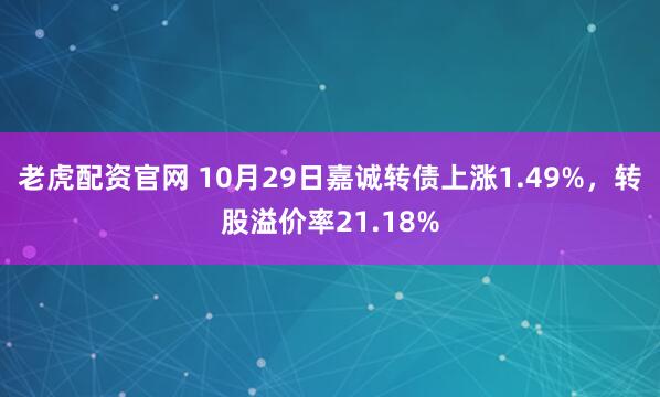 老虎配资官网 10月29日嘉诚转债上涨1.49%,转股溢价率21.18%