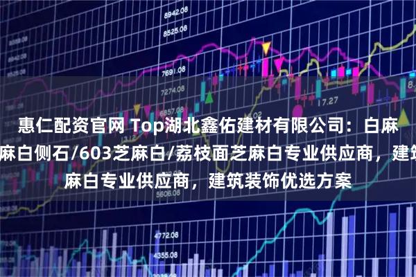 惠仁配资官网 Top湖北鑫佑建材有限公司：白麻火烧面石材/芝麻白侧石/603芝麻白/荔枝面芝麻白专业供应商，建筑装饰优选方案