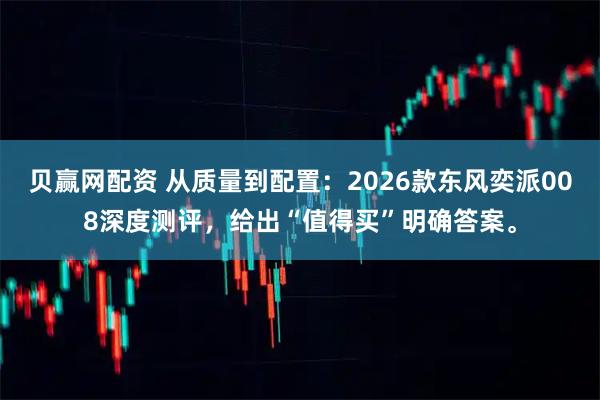 贝赢网配资 从质量到配置:2026款东风奕派008深度测评,给出“值得买”明确答案。