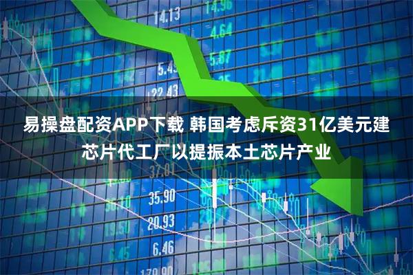 易操盘配资APP下载 韩国考虑斥资31亿美元建芯片代工厂以提振本土芯片产业