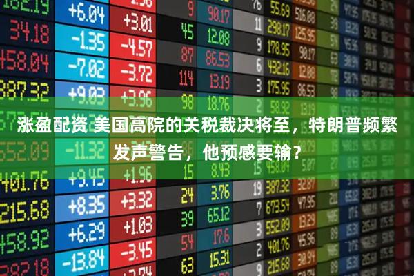 涨盈配资 美国高院的关税裁决将至，特朗普频繁发声警告，他预感要输？