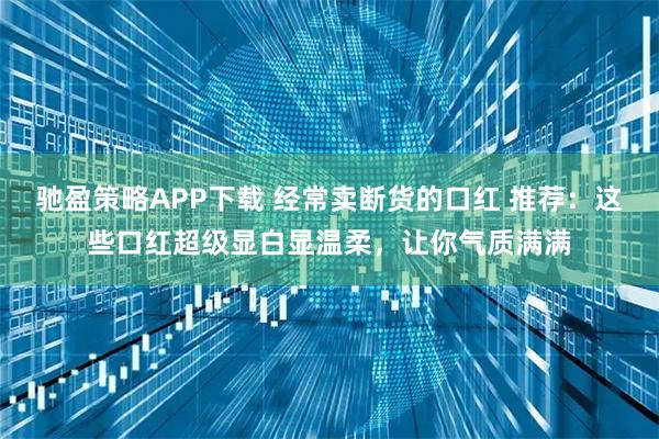 驰盈策略APP下载 经常卖断货的口红 推荐:这些口红超级显白显温柔,让你气质满满