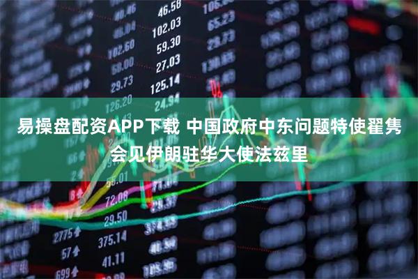 易操盘配资APP下载 中国政府中东问题特使翟隽会见伊朗驻华大使法兹里