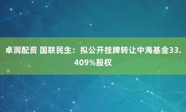 卓润配资 国联民生:拟公开挂牌转让中海基金33.409%股权