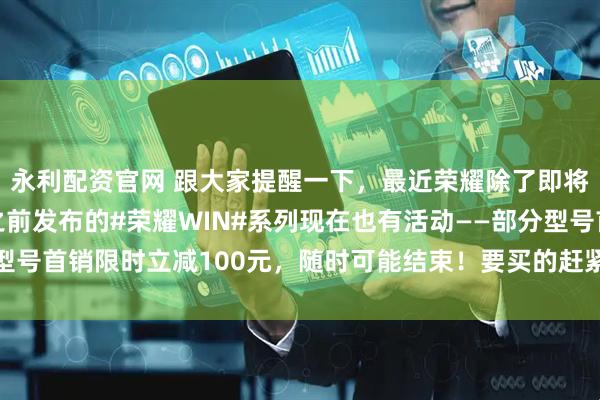 永利配资官网 跟大家提醒一下，最近荣耀除了即将发布的Power2，之前发布的#荣耀WIN#系列现在也有活动——部分型号首销限时立减100元，随时可能结束！要买的赶紧冲，晚了优惠可就没了！