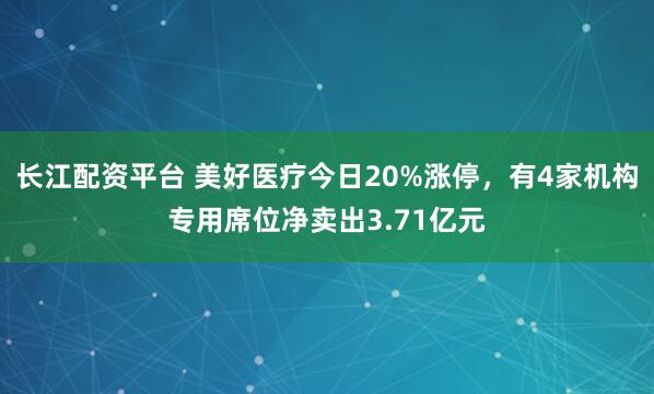长江配资平台 美好医疗今日20%涨停，有4家机构专用席位净卖出3.71亿元