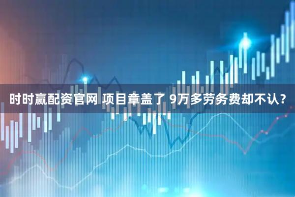 时时赢配资官网 项目章盖了 9万多劳务费却不认？