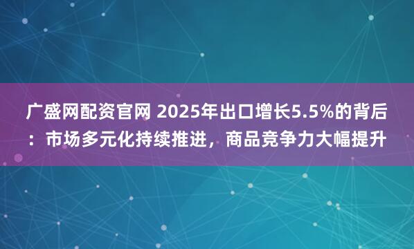 广盛网配资官网 2025年出口增长5.5%的背后：市场多元化持续推进，商品竞争力大幅提升