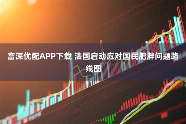 富深优配APP下载 法国启动应对国民肥胖问题路线图