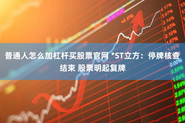 普通人怎么加杠杆买股票官网 *ST立方：停牌核查结束 股票明起复牌