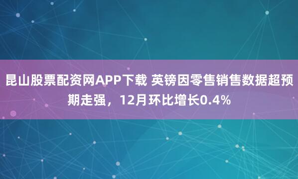 昆山股票配资网APP下载 英镑因零售销售数据超预期走强，12月环比增长0.4%