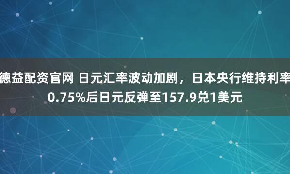 德益配资官网 日元汇率波动加剧，日本央行维持利率0.75%后日元反弹至157.9兑1美元