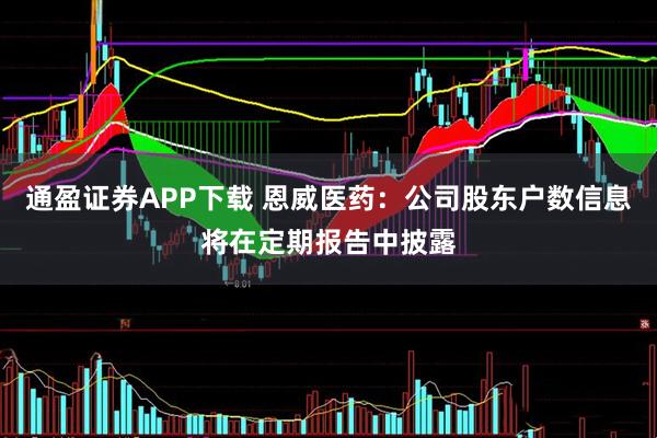 通盈证券APP下载 恩威医药：公司股东户数信息将在定期报告中披露