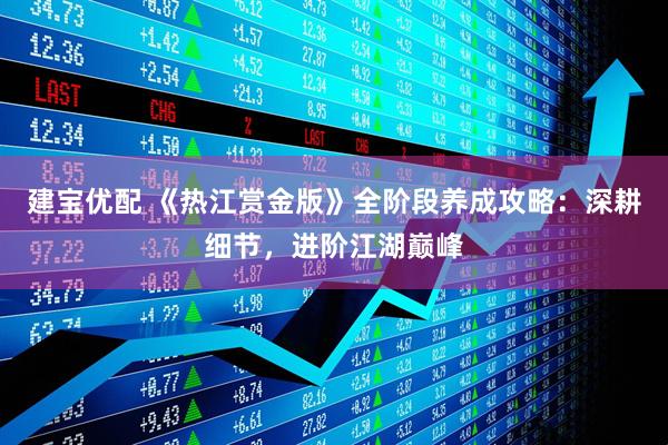 建宝优配 《热江赏金版》全阶段养成攻略：深耕细节，进阶江湖巅峰