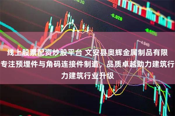 线上股票配资炒股平台 文安县奥辉金属制品有限公司：专注预埋件与角码连接件制造，品质卓越助力建筑行业升级