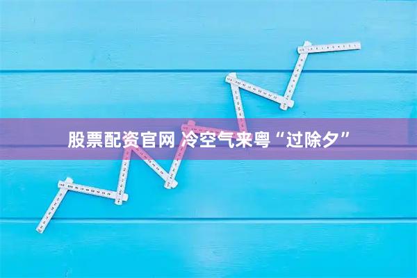 股票配资官网 冷空气来粤“过除夕”