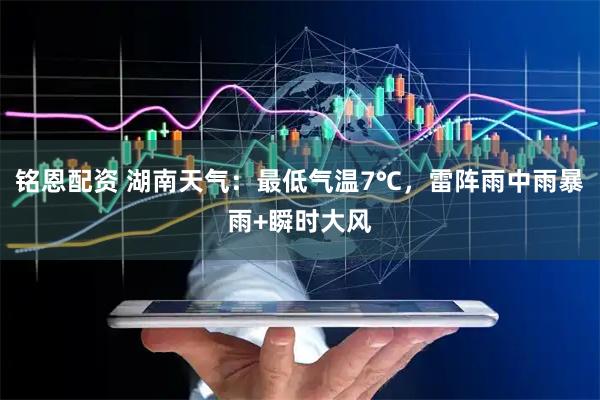 铭恩配资 湖南天气：最低气温7℃，雷阵雨中雨暴雨+瞬时大风
