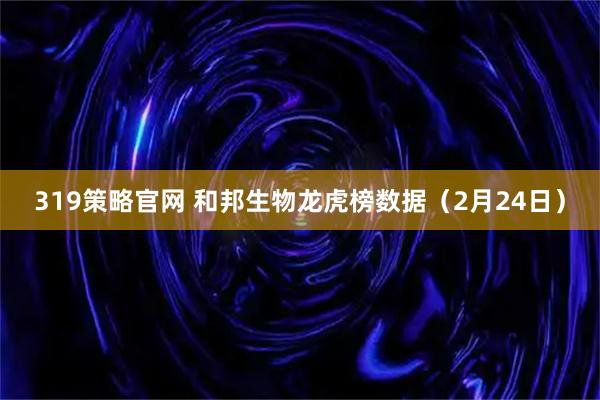 319策略官网 和邦生物龙虎榜数据(2月24日)