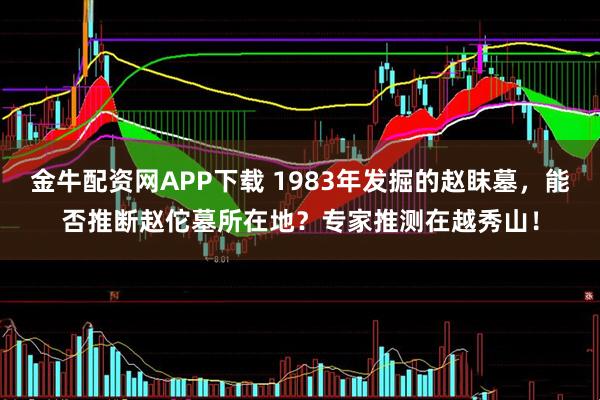 金牛配资网APP下载 1983年发掘的赵眜墓，能否推断赵佗墓所在地？专家推测在越秀山！