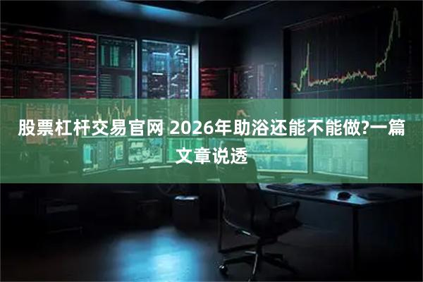 股票杠杆交易官网 2026年助浴还能不能做?一篇文章说透