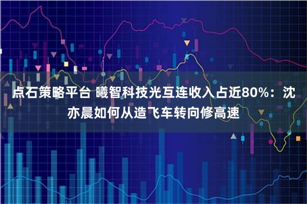 点石策略平台 曦智科技光互连收入占近80%：沈亦晨如何从造飞车转向修高速