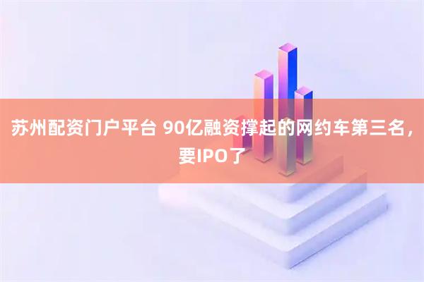 苏州配资门户平台 90亿融资撑起的网约车第三名，要IPO了