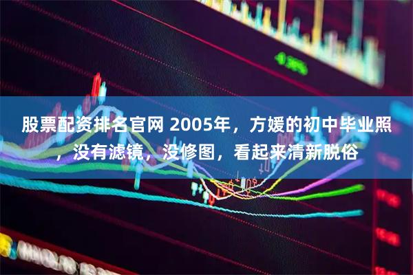 股票配资排名官网 2005年，方媛的初中毕业照，没有滤镜，没修图，看起来清新脱俗