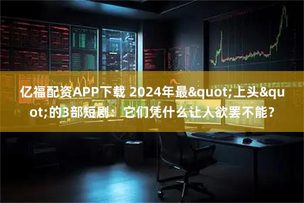 亿福配资APP下载 2024年最"上头"的3部短剧：它们凭什么让人欲罢不能？