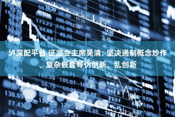 泸深配平台 证监会主席吴清: 坚决遏制概念炒作、复杂嵌套等伪创新、乱创新