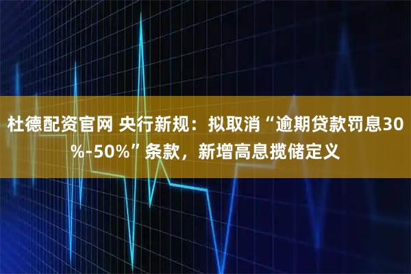 杜德配资官网 央行新规：拟取消“逾期贷款罚息30%-50%”条款，新增高息揽储定义