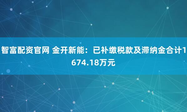 智富配资官网 金开新能：已补缴税款及滞纳金合计1674.18万元