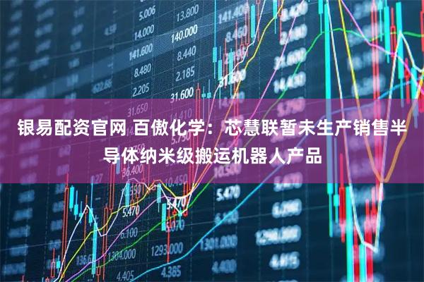 银易配资官网 百傲化学：芯慧联暂未生产销售半导体纳米级搬运机器人产品