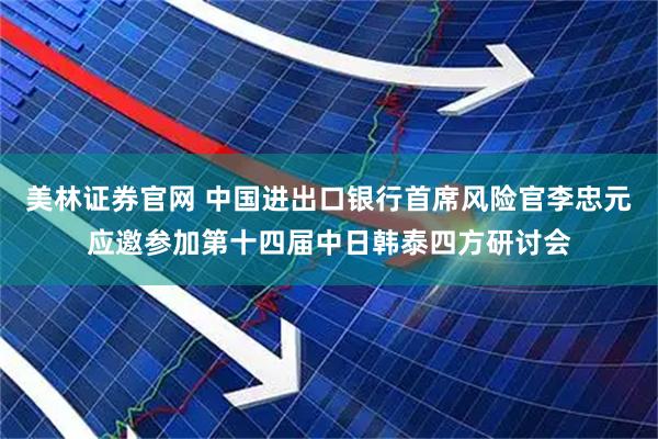 美林证券官网 中国进出口银行首席风险官李忠元应邀参加第十四届中日韩泰四方研讨会