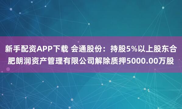 新手配资APP下载 会通股份：持股5%以上股东合肥朗润资产管理有限公司解除质押5000.00万股